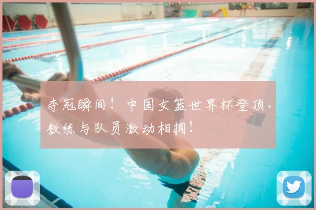 夺冠瞬间！中国女篮世界杯登顶，教练与队员激动相拥！