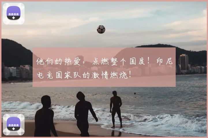 他们的热爱,点燃整个国度!印尼电竞国家队的激情燃烧!