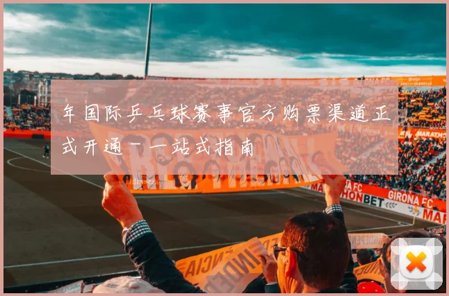 年国际乒乓球赛事官方购票渠道正式开通 - 一站式指南