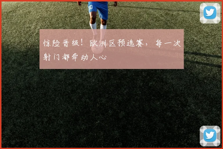 惊险晋级！欧洲区预选赛，每一次射门都牵动人心
