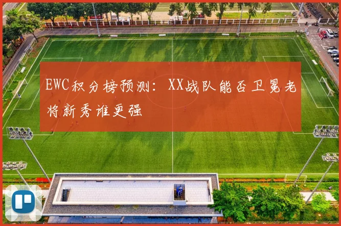 EWC积分榜预测：XX战队能否卫冕老将新秀谁更强