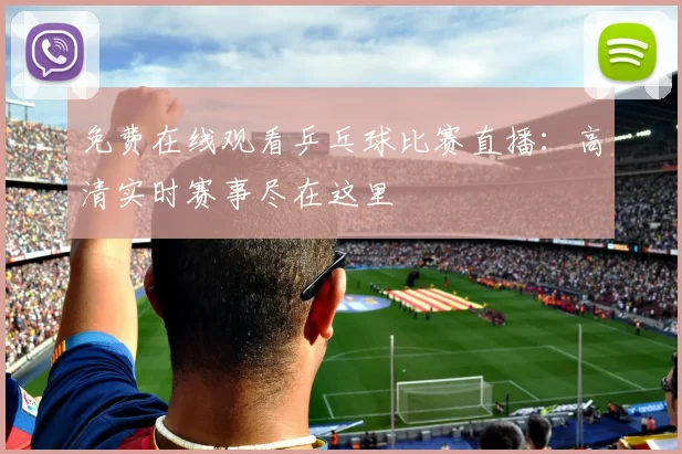 免费在线观看乒乓球比赛直播:高清实时赛事尽在这里