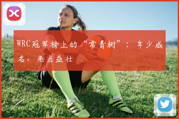 WRC冠军榜上的“常青树”:年少成名,老当益壮