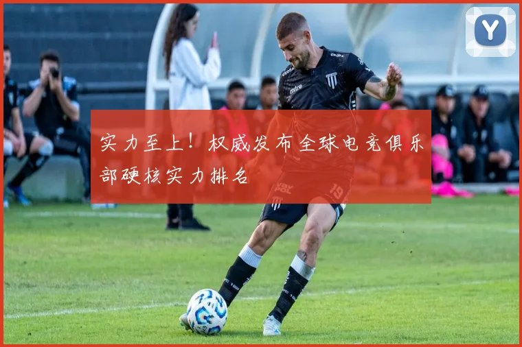 实力至上!权威发布全球电竞俱乐部硬核实力排名