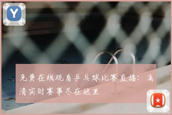 免费在线观看乒乓球比赛直播：高清实时赛事尽在这里