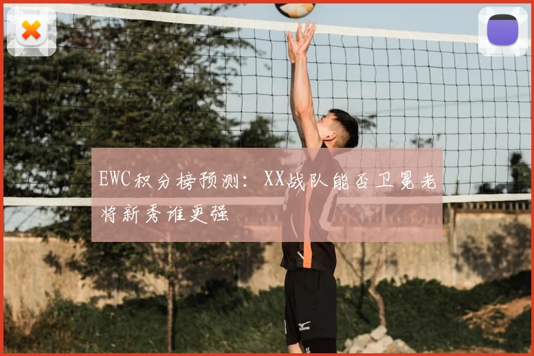 EWC积分榜预测：XX战队能否卫冕老将新秀谁更强